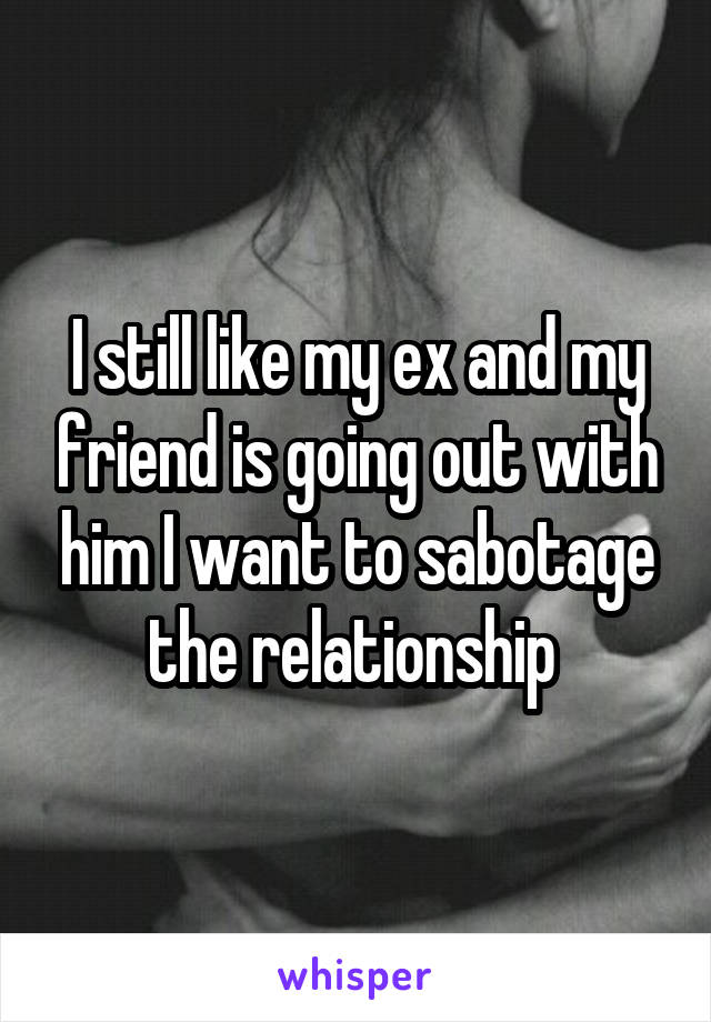 I still like my ex and my friend is going out with him I want to sabotage the relationship 