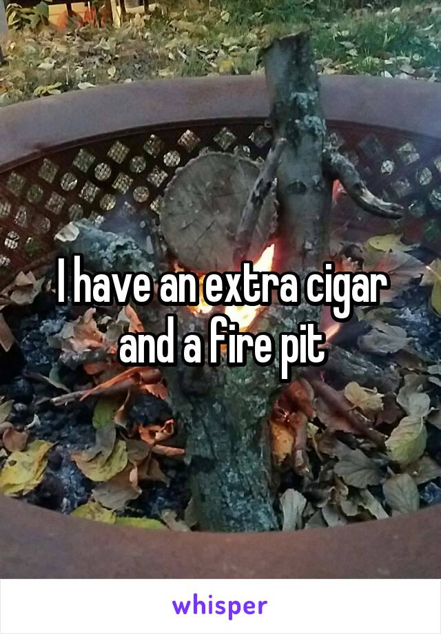 I have an extra cigar and a fire pit