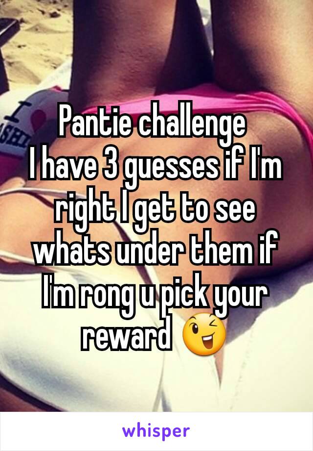 Pantie challenge 
I have 3 guesses if I'm right I get to see whats under them if I'm rong u pick your reward 😉