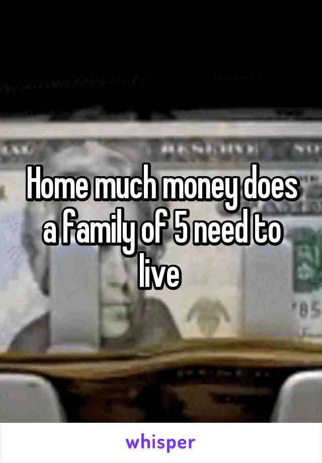 Home much money does a family of 5 need to live 