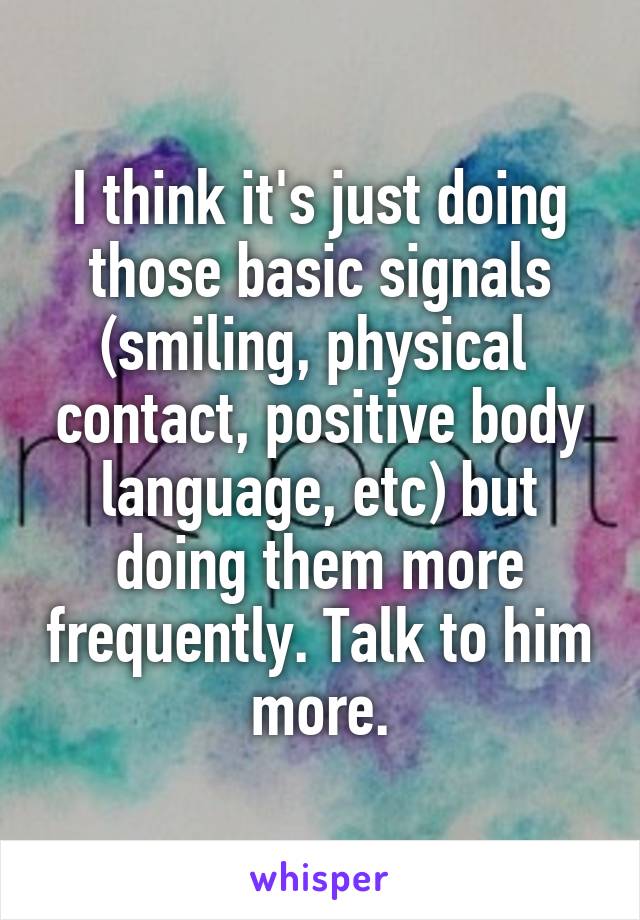 I think it's just doing those basic signals (smiling, physical  contact, positive body language, etc) but doing them more frequently. Talk to him more.