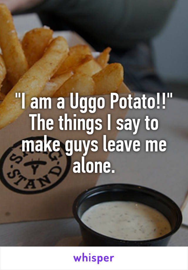 "I am a Uggo Potato!!"
The things I say to make guys leave me alone.