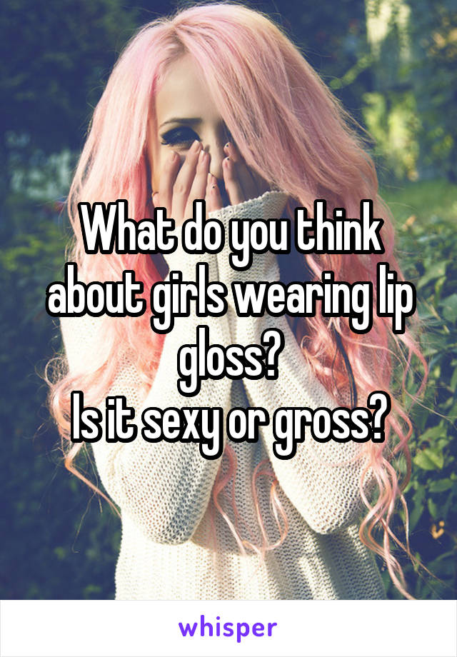 What do you think about girls wearing lip gloss?
Is it sexy or gross?