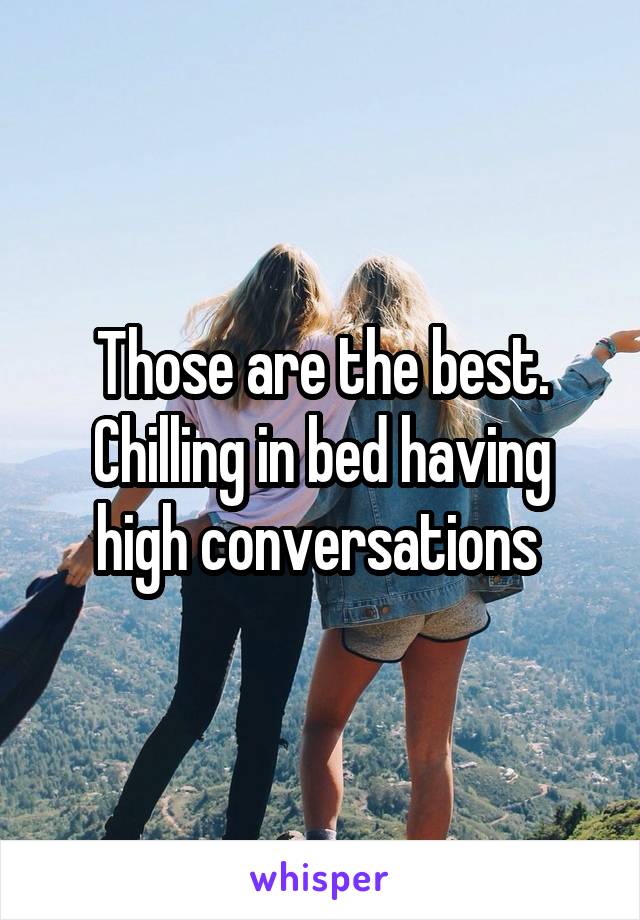 Those are the best. Chilling in bed having high conversations 