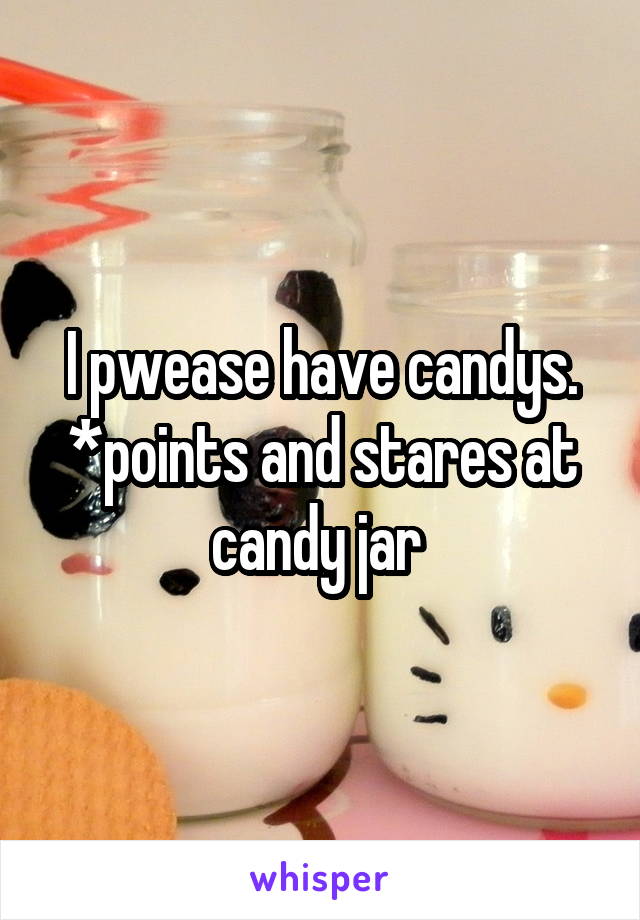 I pwease have candys. *points and stares at candy jar 