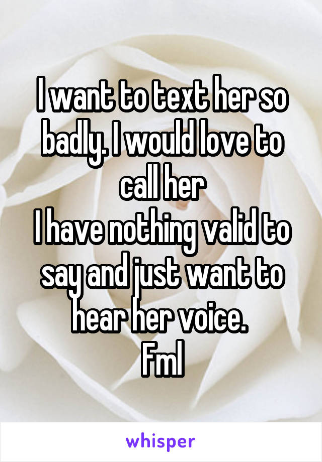 I want to text her so badly. I would love to call her
I have nothing valid to say and just want to hear her voice. 
Fml