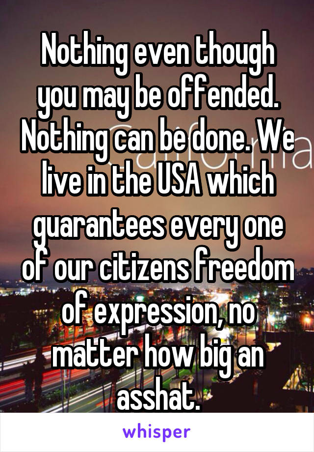 Nothing even though you may be offended. Nothing can be done. We live in the USA which guarantees every one of our citizens freedom of expression, no matter how big an asshat.