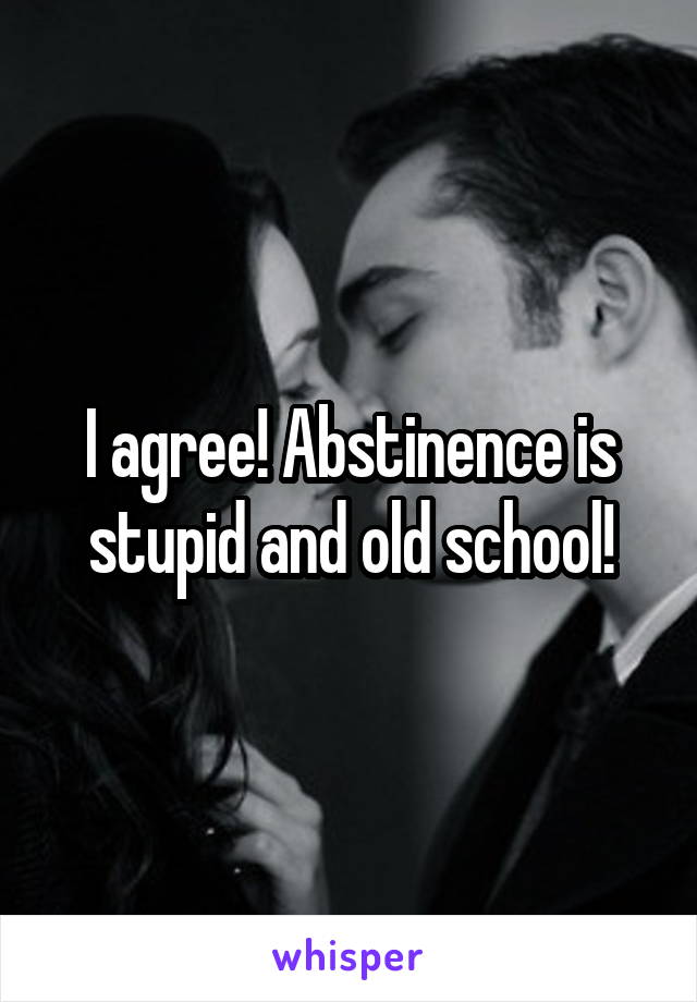 I agree! Abstinence is stupid and old school!