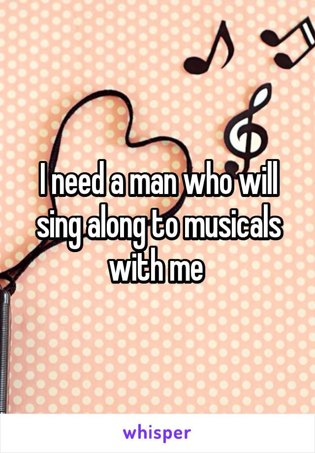 I need a man who will sing along to musicals with me 