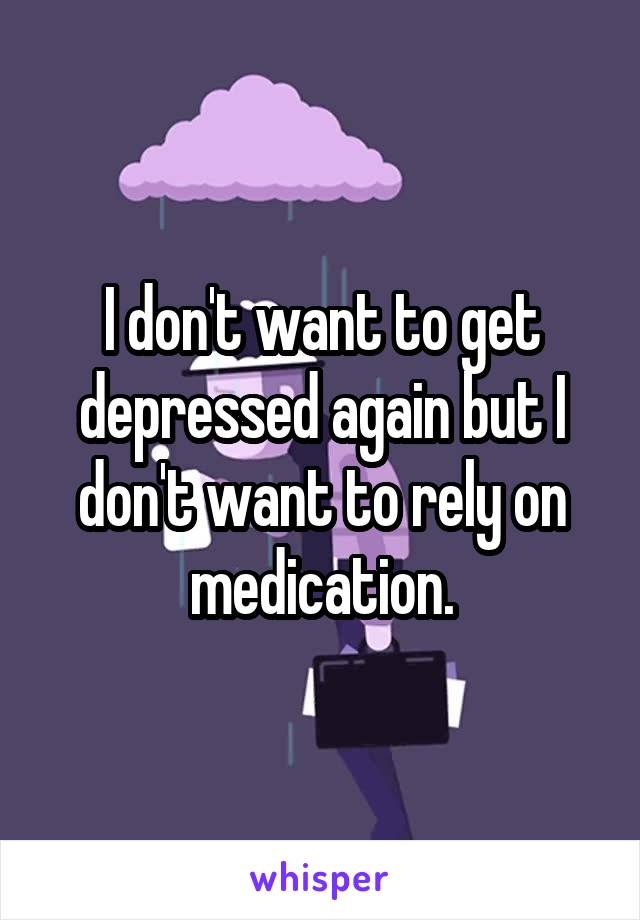 I don't want to get depressed again but I don't want to rely on medication.