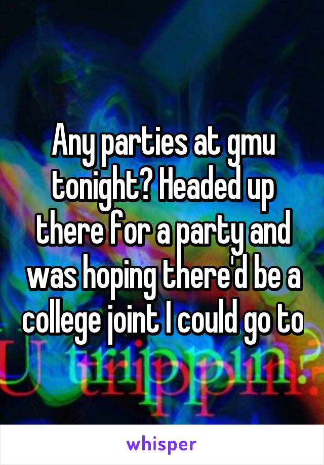 Any parties at gmu tonight? Headed up there for a party and was hoping there'd be a college joint I could go to