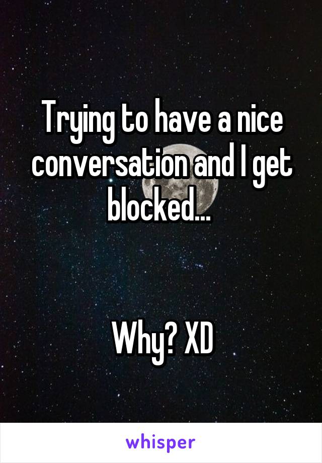 Trying to have a nice conversation and I get blocked... 


Why? XD
