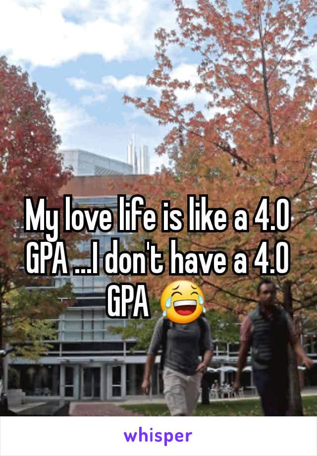 My love life is like a 4.0 GPA ...I don't have a 4.0 GPA 😂