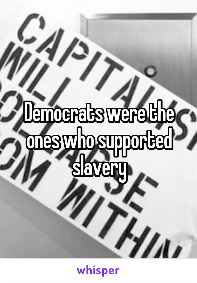 Democrats were the ones who supported slavery