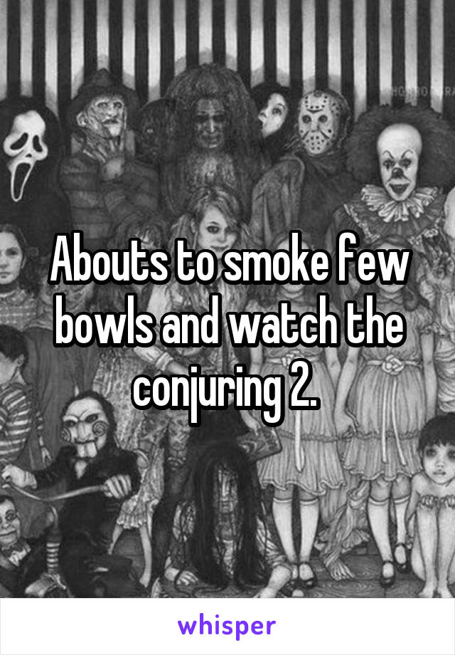 Abouts to smoke few bowls and watch the conjuring 2. 