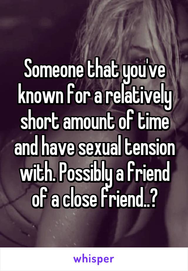 Someone that you've known for a relatively short amount of time and have sexual tension with. Possibly a friend of a close friend..?