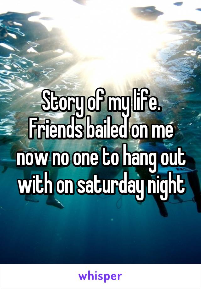 Story of my life. Friends bailed on me now no one to hang out with on saturday night