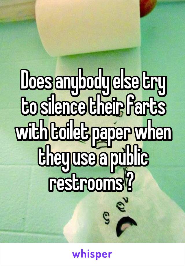 Does anybody else try to silence their farts with toilet paper when they use a public restrooms ? 