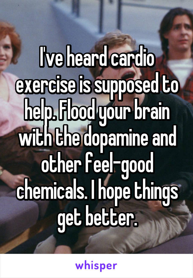 I've heard cardio exercise is supposed to help. Flood your brain with the dopamine and other feel-good chemicals. I hope things get better.