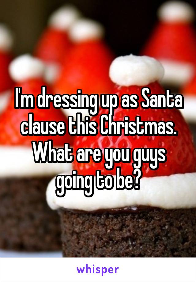 I'm dressing up as Santa clause this Christmas. What are you guys going to be?