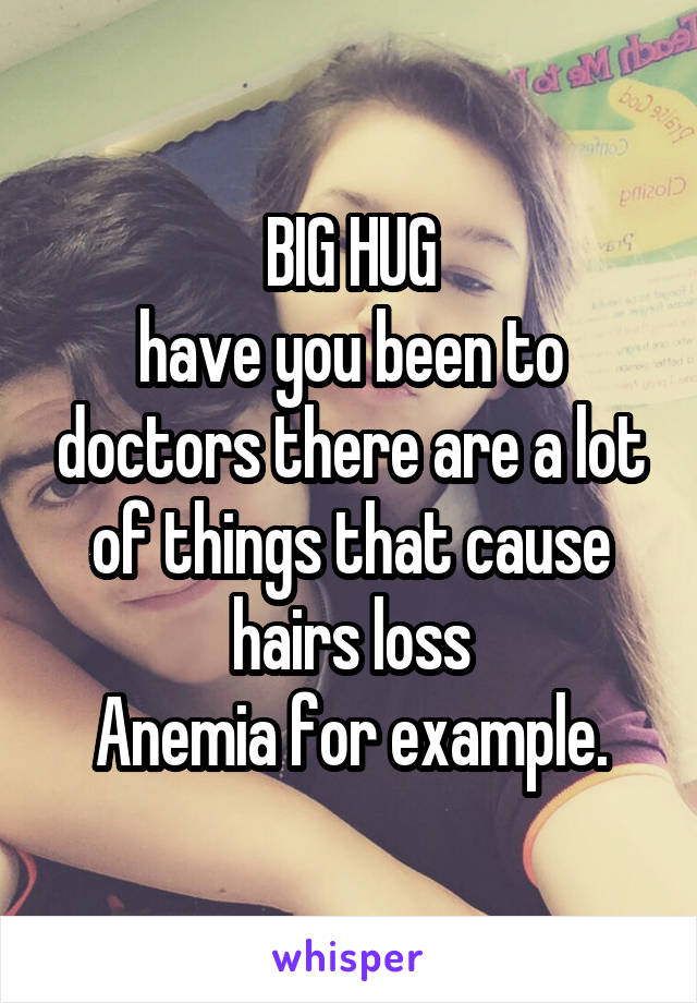 BIG HUG
have you been to doctors there are a lot of things that cause hairs loss
Anemia for example.