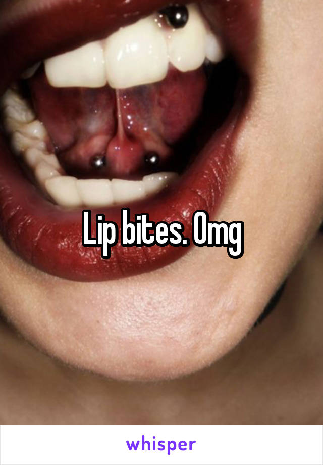 Lip bites. Omg