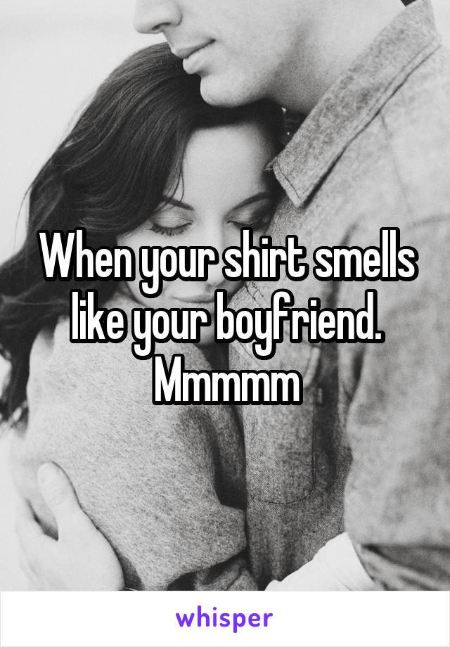 When your shirt smells like your boyfriend. Mmmmm