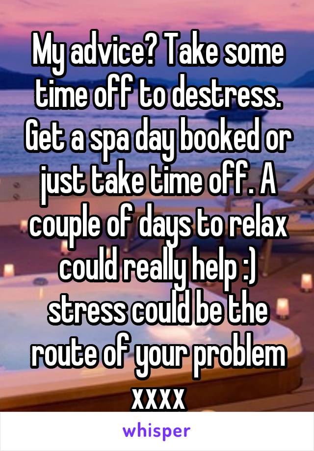 My advice? Take some time off to destress. Get a spa day booked or just take time off. A couple of days to relax could really help :) stress could be the route of your problem xxxx