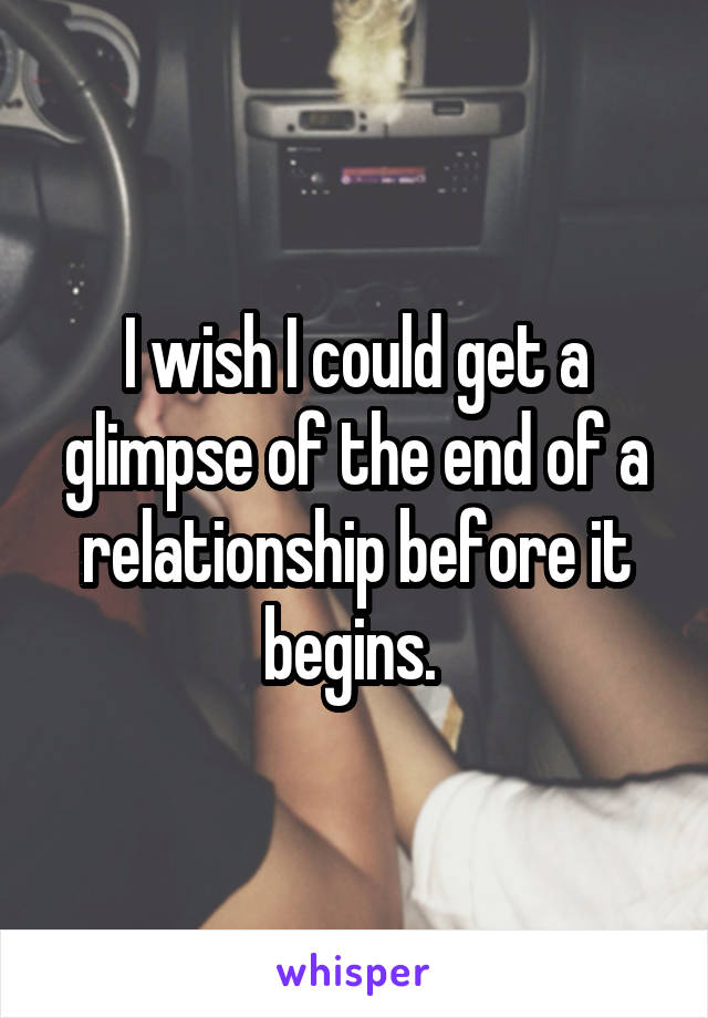 I wish I could get a glimpse of the end of a relationship before it begins. 