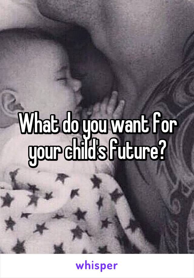 What do you want for your child's future?