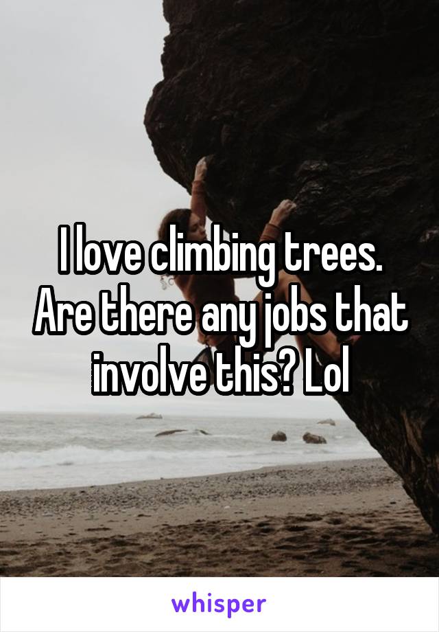 I love climbing trees. Are there any jobs that involve this? Lol