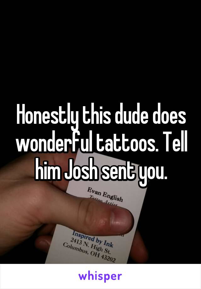 Honestly this dude does wonderful tattoos. Tell him Josh sent you.
