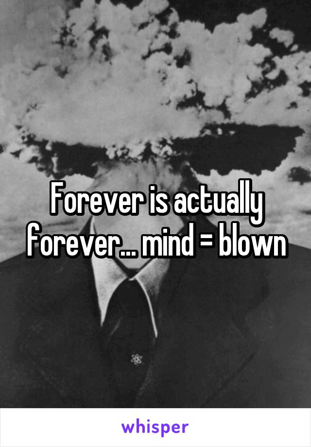 Forever is actually forever... mind = blown