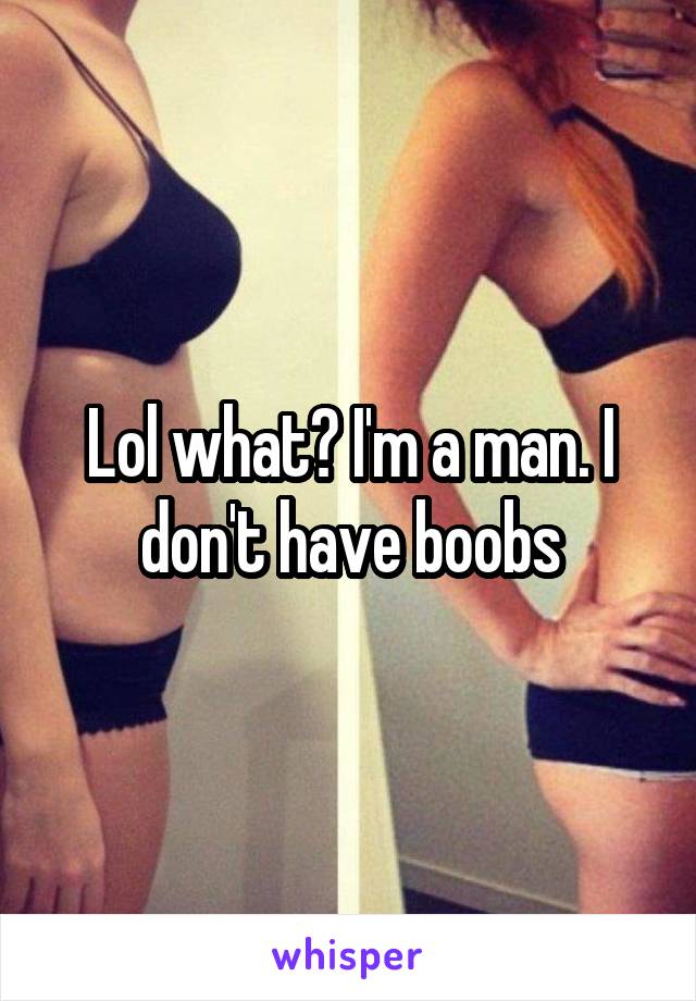 Lol what? I'm a man. I don't have boobs