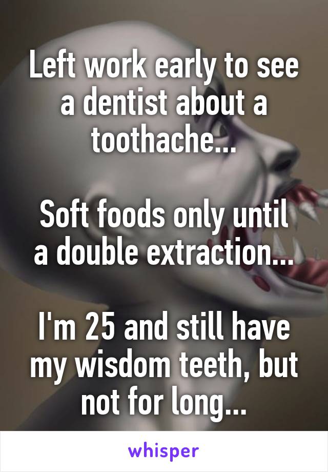 Left work early to see a dentist about a toothache...

Soft foods only until a double extraction...

I'm 25 and still have my wisdom teeth, but not for long...