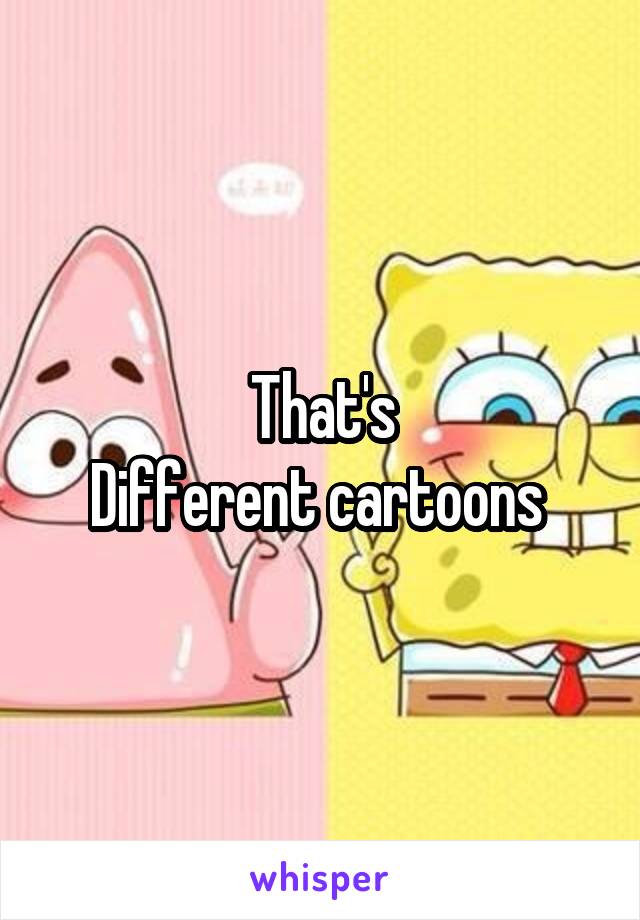 That's
Different cartoons 