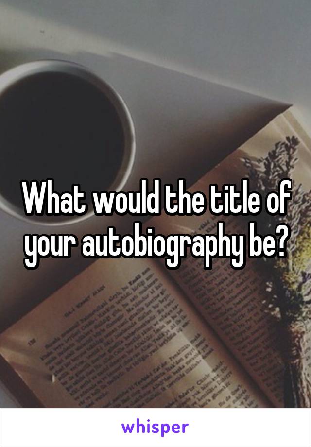 What would the title of your autobiography be?