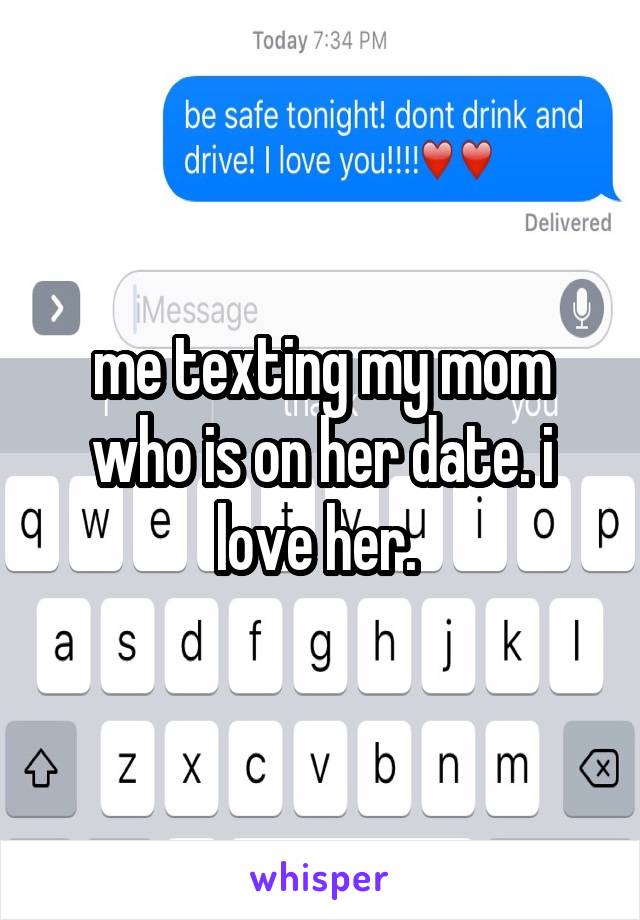 me texting my mom who is on her date. i love her. 