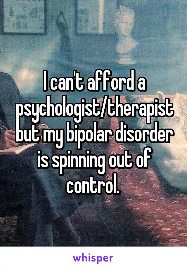 I can't afford a psychologist/therapist but my bipolar disorder is spinning out of control. 