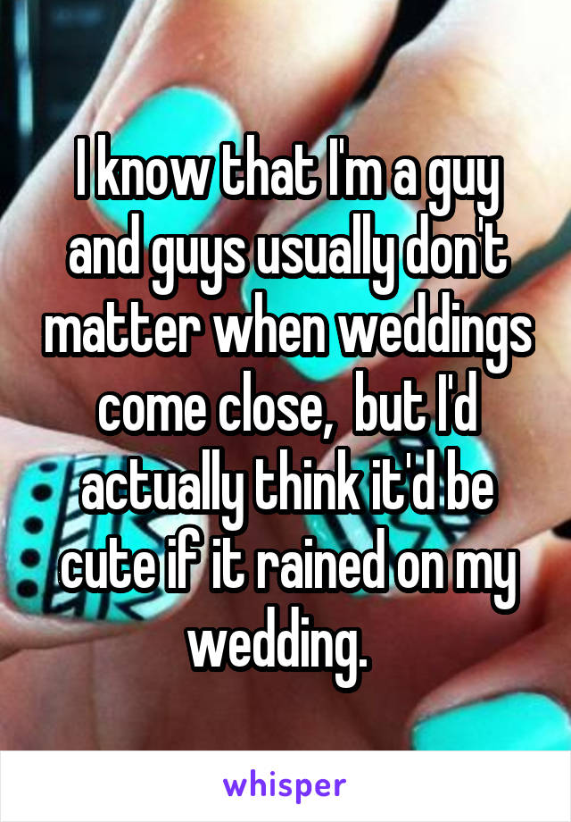 I know that I'm a guy and guys usually don't matter when weddings come close,  but I'd actually think it'd be cute if it rained on my wedding.  