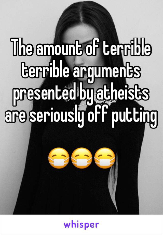 The amount of terrible terrible arguments presented by atheists are seriously off putting

😷😷😷