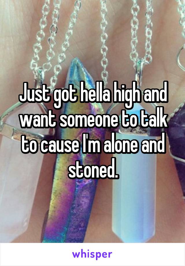 Just got hella high and want someone to talk to cause I'm alone and stoned.