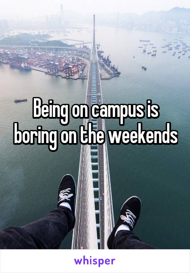 Being on campus is boring on the weekends 