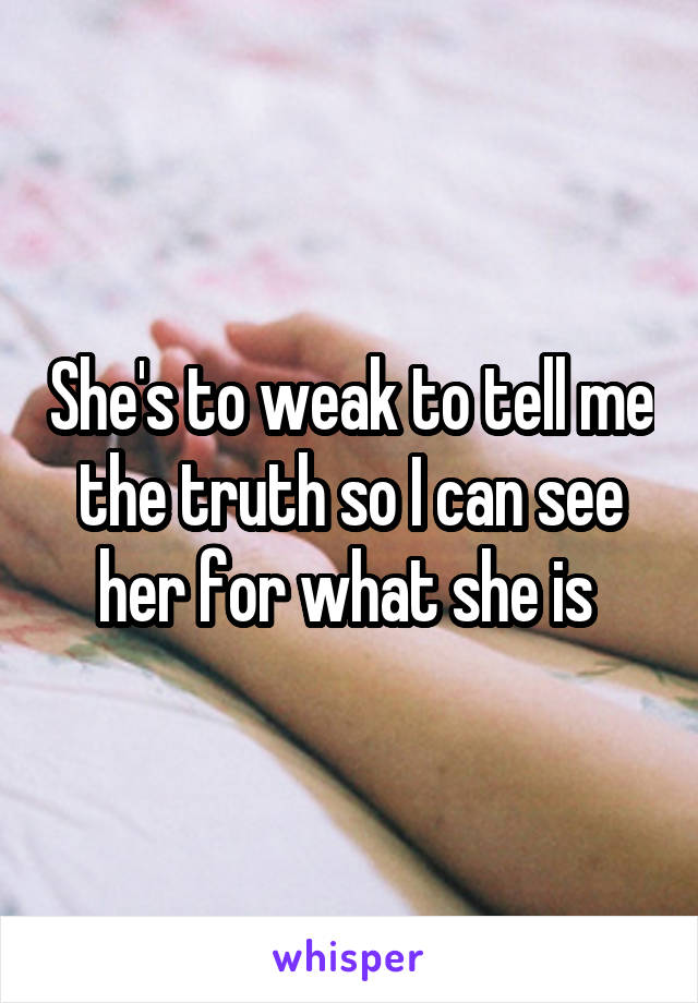 She's to weak to tell me the truth so I can see her for what she is 