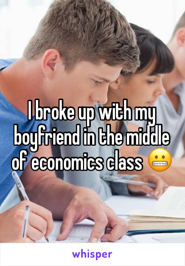 I broke up with my boyfriend in the middle of economics class 😬