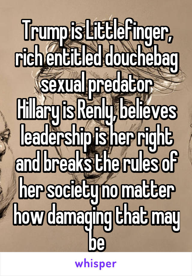 Trump is Littlefinger, rich entitled douchebag sexual predator
Hillary is Renly, believes leadership is her right and breaks the rules of her society no matter how damaging that may be