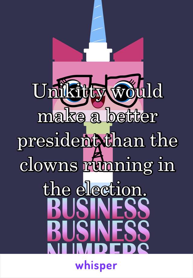 Unikitty would make a better president than the clowns running in the election. 