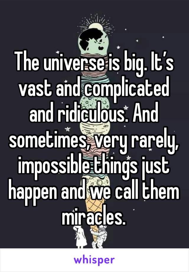 The universe is big. It’s vast and complicated and ridiculous. And sometimes, very rarely, impossible things just happen and we call them miracles.