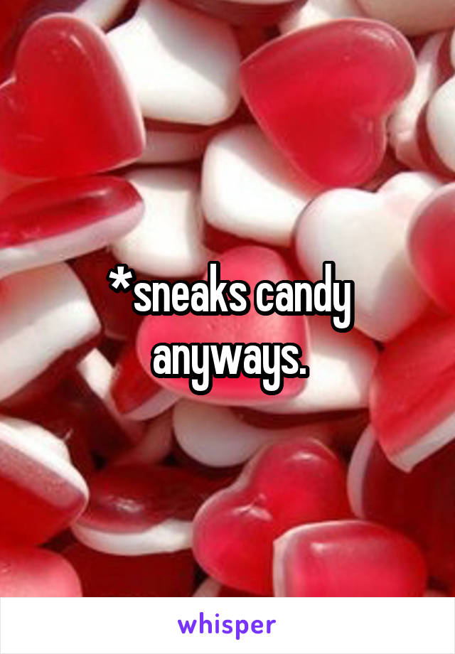 *sneaks candy anyways.