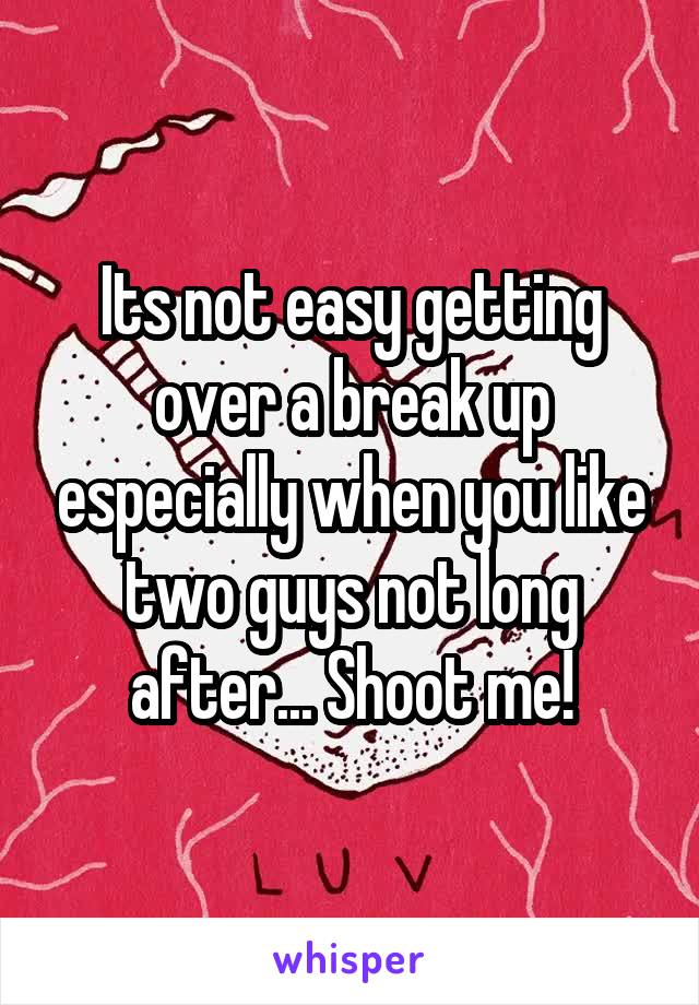 Its not easy getting over a break up especially when you like two guys not long after... Shoot me!